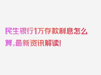 民生银行1万存款利息怎么算，最新资讯解读！