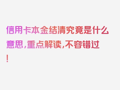 信用卡本金结清究竟是什么意思，重点解读，不容错过！