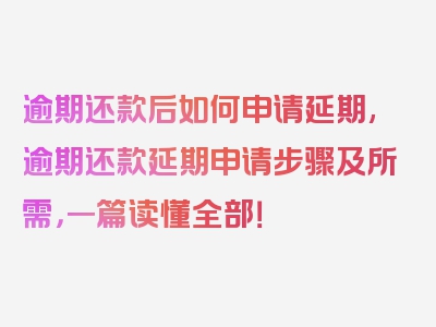 逾期还款后如何申请延期,逾期还款延期申请步骤及所需，一篇读懂全部！