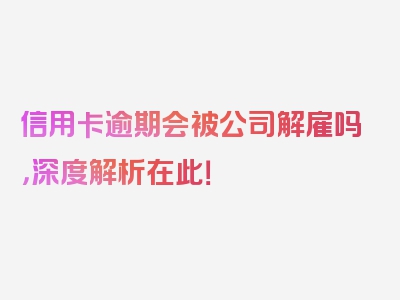 信用卡逾期会被公司解雇吗，深度解析在此！