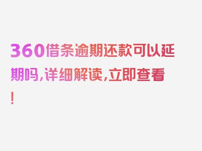 360借条逾期还款可以延期吗，详细解读，立即查看！