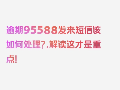 逾期95588发来短信该如何处理?，解读这才是重点！