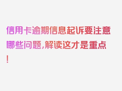 信用卡逾期信息起诉要注意哪些问题，解读这才是重点！