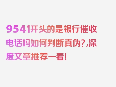 9541开头的是银行催收电话吗如何判断真伪?,深度文章推荐一看！