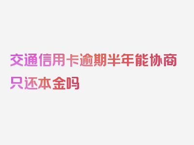 交通信用卡逾期半年能协商只还本金吗