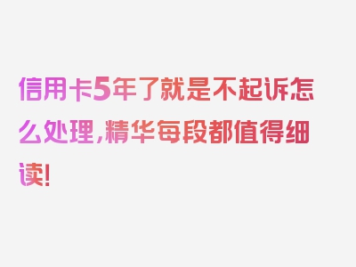 信用卡5年了就是不起诉怎么处理，精华每段都值得细读！