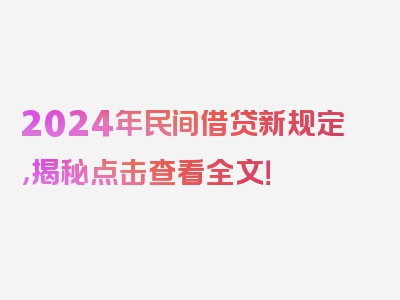 2024年民间借贷新规定，揭秘点击查看全文！