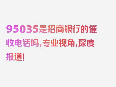 95035是招商银行的催收电话吗，专业视角，深度报道！