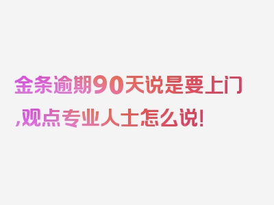 金条逾期90天说是要上门，观点专业人士怎么说！