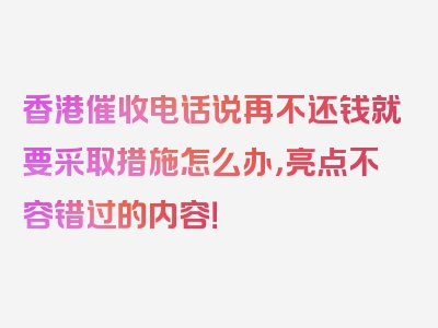 香港催收电话说再不还钱就要采取措施怎么办，亮点不容错过的内容！