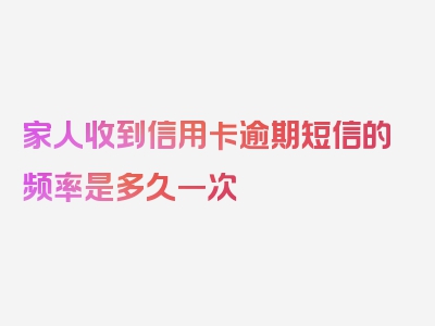 家人收到信用卡逾期短信的频率是多久一次