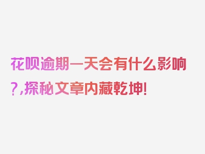 花呗逾期一天会有什么影响?，探秘文章内藏乾坤！