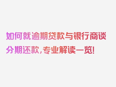 如何就逾期贷款与银行商谈分期还款，专业解读一览！