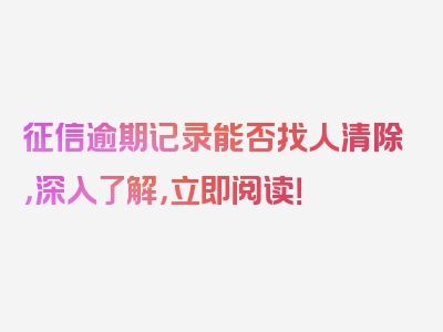 征信逾期记录能否找人清除，深入了解，立即阅读！