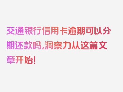 交通银行信用卡逾期可以分期还款吗，洞察力从这篇文章开始！