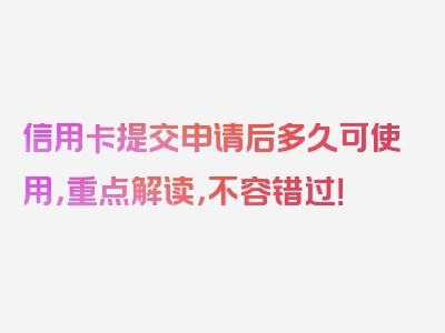 信用卡提交申请后多久可使用，重点解读，不容错过！