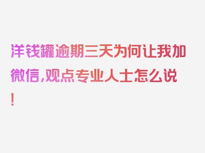 洋钱罐逾期三天为何让我加微信，观点专业人士怎么说！