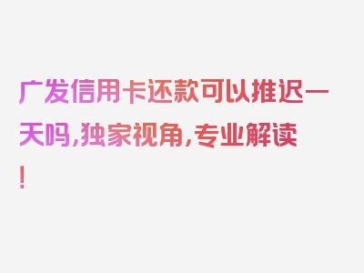 广发信用卡还款可以推迟一天吗，独家视角，专业解读！