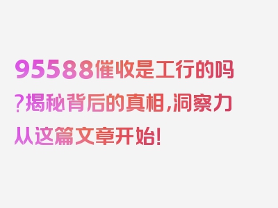 95588催收是工行的吗?揭秘背后的真相，洞察力从这篇文章开始！