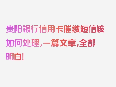 贵阳银行信用卡催缴短信该如何处理，一篇文章，全部明白！