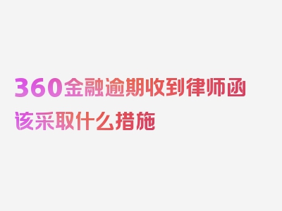 360金融逾期收到律师函该采取什么措施