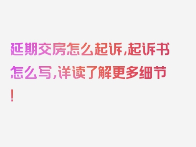 延期交房怎么起诉,起诉书怎么写，详读了解更多细节！