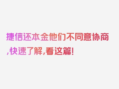 捷信还本金他们不同意协商，快速了解，看这篇！