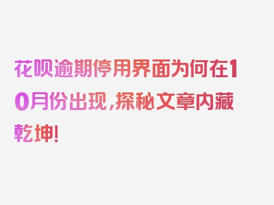 花呗逾期停用界面为何在10月份出现，探秘文章内藏乾坤！