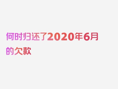 何时归还了2020年6月的欠款