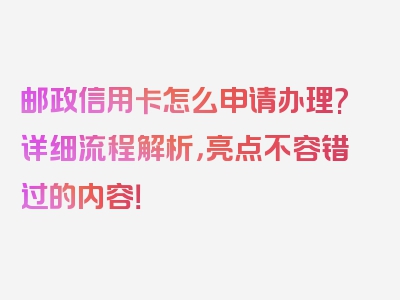 邮政信用卡怎么申请办理?详细流程解析，亮点不容错过的内容！