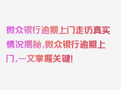 微众银行逾期上门走访真实情况揭秘,微众银行逾期上门，一文掌握关键！