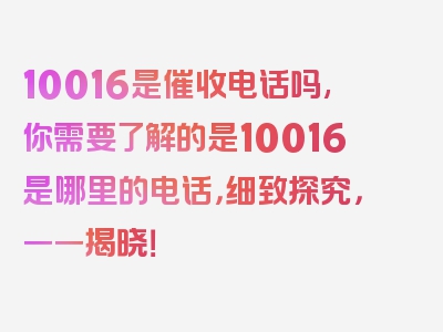 10016是催收电话吗,你需要了解的是10016是哪里的电话，细致探究，一一揭晓！