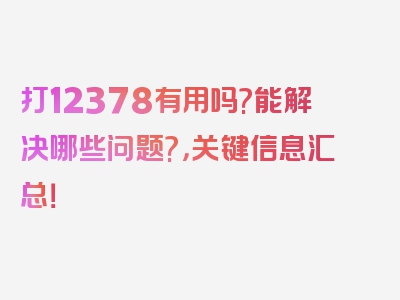 打12378有用吗?能解决哪些问题?，关键信息汇总！