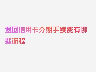 退回信用卡分期手续费有哪些流程