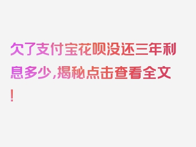 欠了支付宝花呗没还三年利息多少，揭秘点击查看全文！