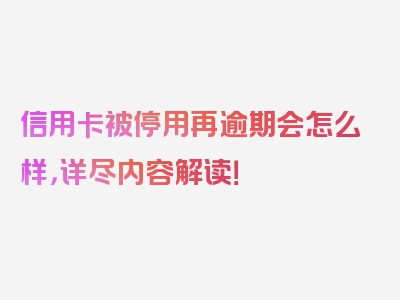 信用卡被停用再逾期会怎么样，详尽内容解读！