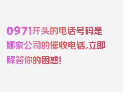 0971开头的电话号码是哪家公司的催收电话,立即解答你的困惑！