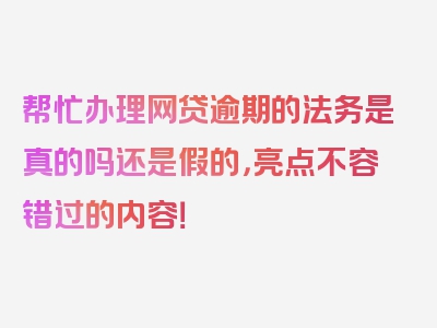 帮忙办理网贷逾期的法务是真的吗还是假的，亮点不容错过的内容！