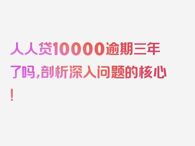 人人贷10000逾期三年了吗，剖析深入问题的核心！