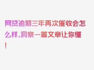 网贷逾期三年再次催收会怎么样，洞察一篇文章让你懂！