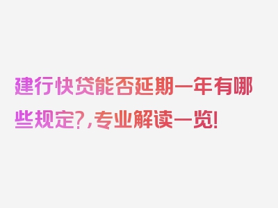 建行快贷能否延期一年有哪些规定?，专业解读一览！