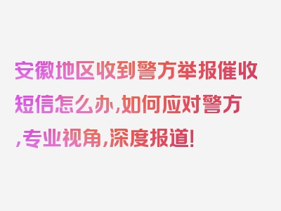 安徽地区收到警方举报催收短信怎么办,如何应对警方，专业视角，深度报道！