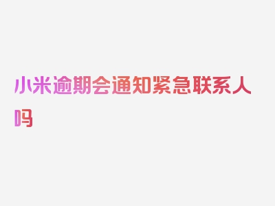 小米逾期会通知紧急联系人吗