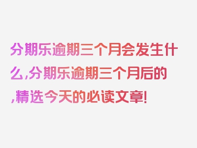 分期乐逾期三个月会发生什么,分期乐逾期三个月后的，精选今天的必读文章！