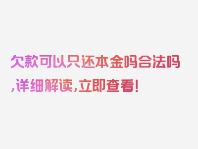 欠款可以只还本金吗合法吗，详细解读，立即查看！