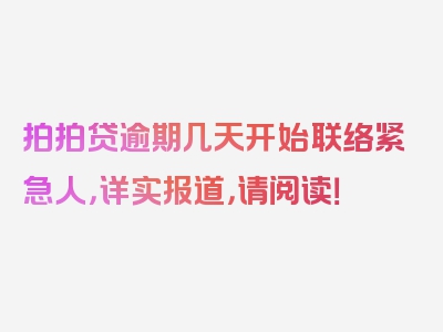 拍拍贷逾期几天开始联络紧急人，详实报道，请阅读！