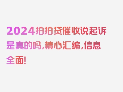 2024拍拍贷催收说起诉是真的吗，精心汇编，信息全面！