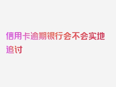 信用卡逾期银行会不会实地追讨