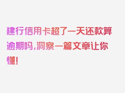 建行信用卡超了一天还款算逾期吗，洞察一篇文章让你懂！