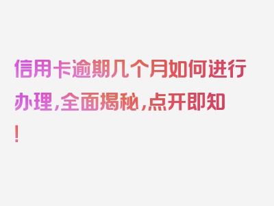 信用卡逾期几个月如何进行办理，全面揭秘，点开即知！